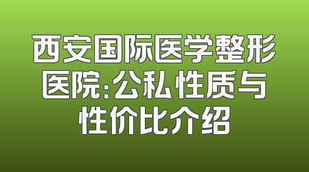 西安国际医学整形医院：公私性质与性价比介绍