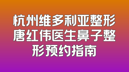 杭州维多利亚整形唐红伟医生鼻子整形预约指南