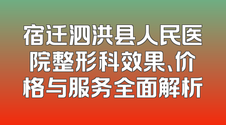 宿迁泗洪县人民医院整形科效果、价格与服务全面解析