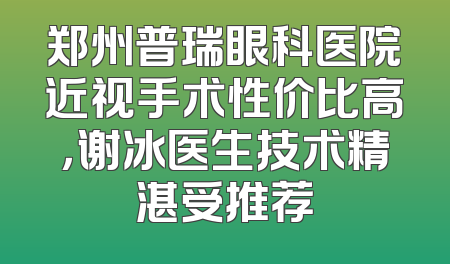 郑州普瑞眼科医院近视手术性价比高，谢冰医生技术精湛受推荐