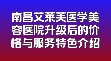 南昌艾莱芙医学美容医院升级后的价格与服务特色介绍