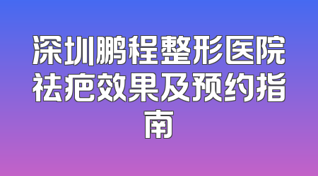 深圳鹏程整形医院祛疤效果及预约指南