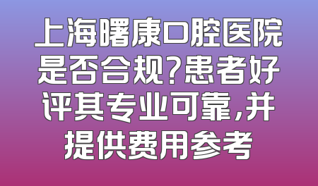上海曙康口腔医院是否合规？患者好评其专业可靠，并提供费用参考