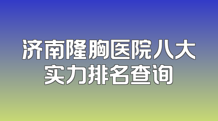 济南隆胸医院八大实力排名查询
