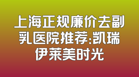 上海正规廉价去副乳医院推荐：凯瑞伊莱美时光
