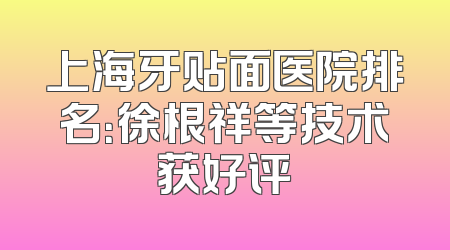 上海牙贴面医院排名：徐根祥等技术获好评