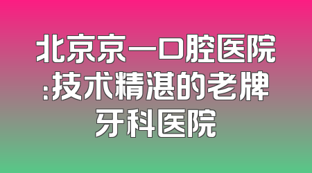 北京京一口腔医院：技术精湛的老牌牙科医院