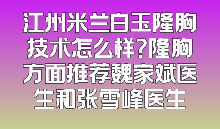 江州米兰白玉隆胸技术怎么样？隆胸方面推荐魏家斌医生和张雪峰医生
