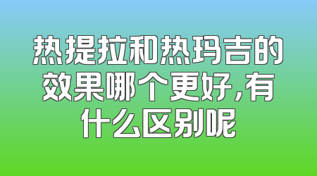 热提拉和热玛吉的效果哪个更好，有什么区别呢