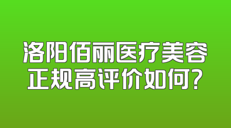 洛阳佰丽医疗美容正规高评价如何？