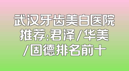 武汉牙齿美白医院推荐：君泽/华美/固德排名前十