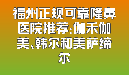 福州正规可靠隆鼻医院推荐：伽禾伽美、韩尔和美萨缔尔
