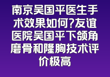 南京吴国平医生手术效果如何？友谊医院吴国平下颌角磨骨和隆胸技术评价极高