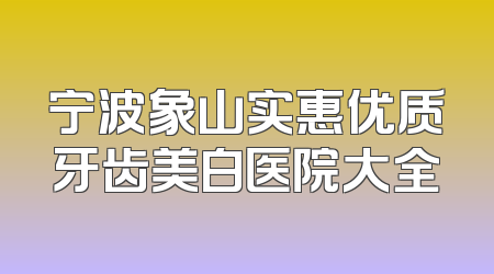 宁波象山实惠优质牙齿美白医院大全