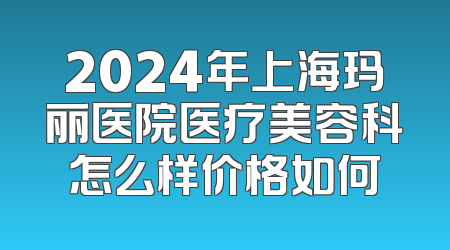 2024年上海玛丽医院医疗美容科怎么样价格如何