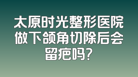 太原时光整形医院做下颌角切除后会留疤吗？