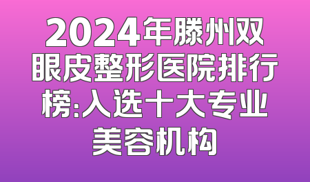 2024年滕州双眼皮整形医院排行榜：入选十大专业美容机构