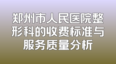 郑州市人民医院整形科的收费标准与服务质量分析