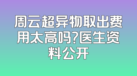 周云超异物取出费用太高吗？医生资料公开