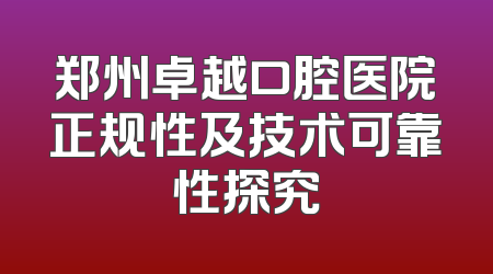郑州卓越口腔医院正规性及技术可靠性探究