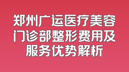 郑州广运医疗美容门诊部整形费用及服务优势解析