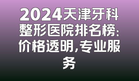2024天津牙科整形医院排名榜：价格透明，专业服务