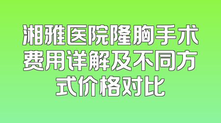 湘雅医院隆胸手术费用详解及不同方式价格对比