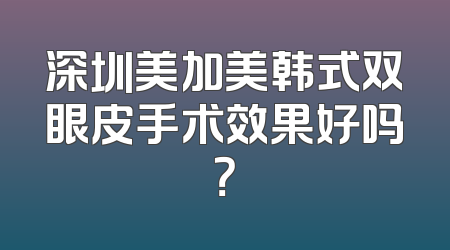 深圳美加美韩式双眼皮手术效果好吗？