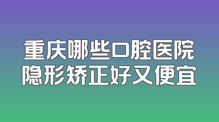 重庆哪些口腔医院隐形矫正好又便宜