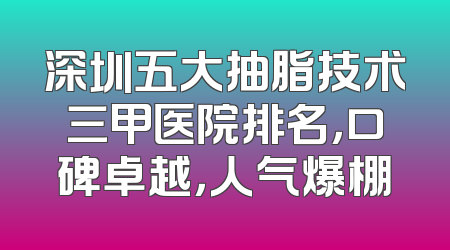 深圳五大抽脂技术三甲医院排名，口碑卓越，人气爆棚