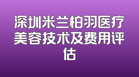 深圳米兰柏羽医疗美容技术及费用评估
