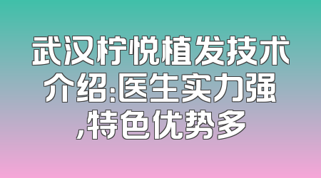 武汉柠悦植发技术介绍：医生实力强，特色优势多