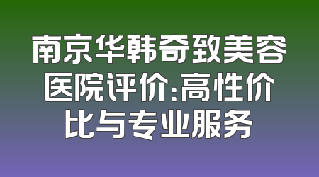 南京华韩奇致美容医院评价：高性价比与专业服务