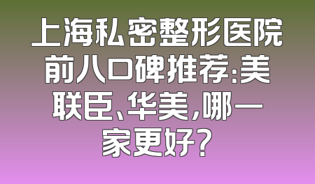 上海私密整形医院前八口碑推荐：美联臣、华美，哪一家更好？