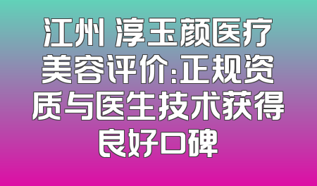 江州渼淳玉颜医疗美容评价：正规资质与医生技术获得良好口碑