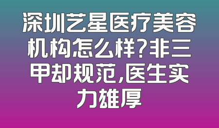 深圳艺星医疗美容机构怎么样？非三甲却规范，医生实力雄厚