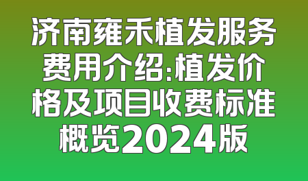 济南雍禾植发服务费用介绍：植发价格及项目收费标准概览2024版
