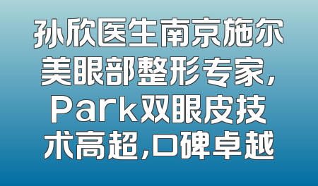 孙欣医生南京施尔美眼部整形专家，Park双眼皮技术高超，口碑卓越