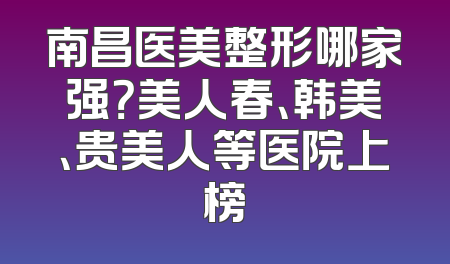 南昌医美整形哪家强？美人春、韩美、贵美人等医院上榜