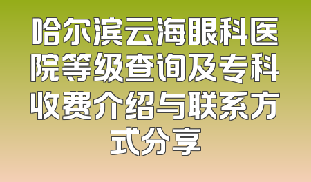 哈尔滨云海眼科医院等级查询及专科收费介绍与联系方式分享
