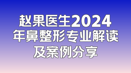 赵果医生2024年鼻整形专业解读及案例分享