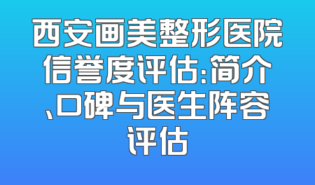 西安画美整形医院信誉度评估：简介、口碑与医生阵容评估