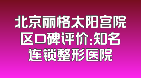 北京丽格太阳宫院区口碑评价：知名连锁整形医院