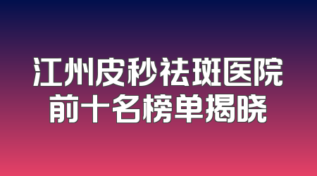 江州皮秒祛斑医院前十名榜单揭晓