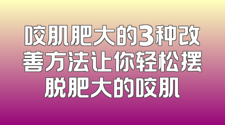 咬肌肥大的3种改善方法让你轻松摆脱肥大的咬肌