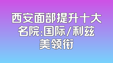 西安面部提升十大名院：国际/利兹美领衔
