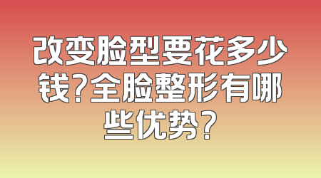 改变脸型要花多少钱？全脸整形有哪些优势？