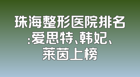 珠海整形医院排名：爱思特、韩妃、莱茵上榜
