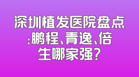 深圳植发医院盘点：鹏程、青逸、倍生哪家强？