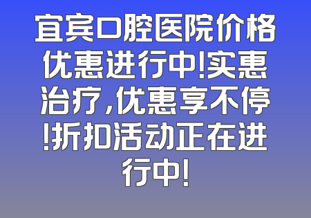 宜宾口腔医院价格优惠进行中！实惠治疗，优惠享不停！折扣活动正在进行中！